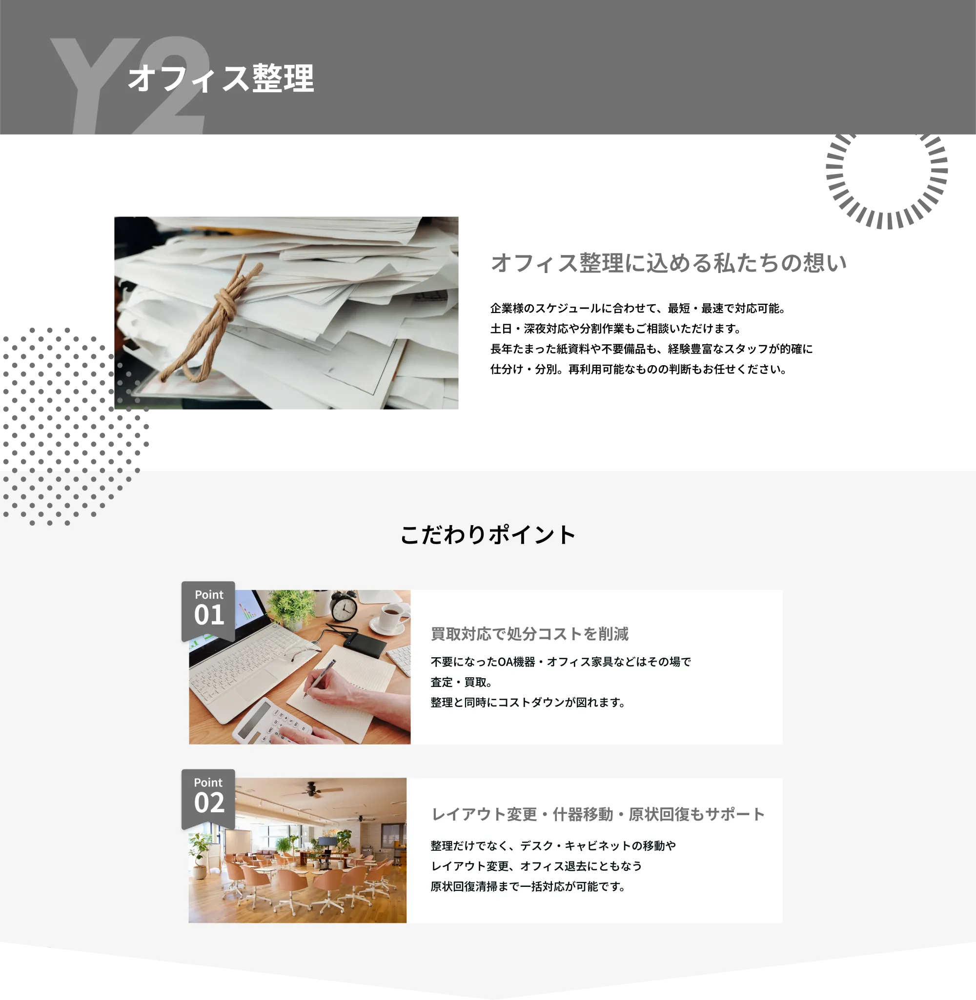Y2　空き家整理

空き家整理に込める私たちの想い
空き家整理には専門知識と丁寧な対応が欠かせません。
弊社では、経験豊富なスタッフが一軒一軒の状況に応じた最適なプランで
対応いたします。お客様に代わって丁寧な仕分けと確認を行い、
大切なものを見逃しません。
こだわりポイント

Point 01  
貴重品・思い出の品の丁寧な仕分け  
空き家には大切な思い出や貴重品が残っている場合があります。  
弊社では、お客様に代わって丁寧な仕分けと確認を行い、大切なものを見逃しません。

Point 02  
明朗会計・安心の見積もり制  
作業前に詳細な現地確認を行い、明確な料金をご提示いたします。  
追加費用が発生する場合も事前にご説明し、納得いただいてから作業を進めます。  
