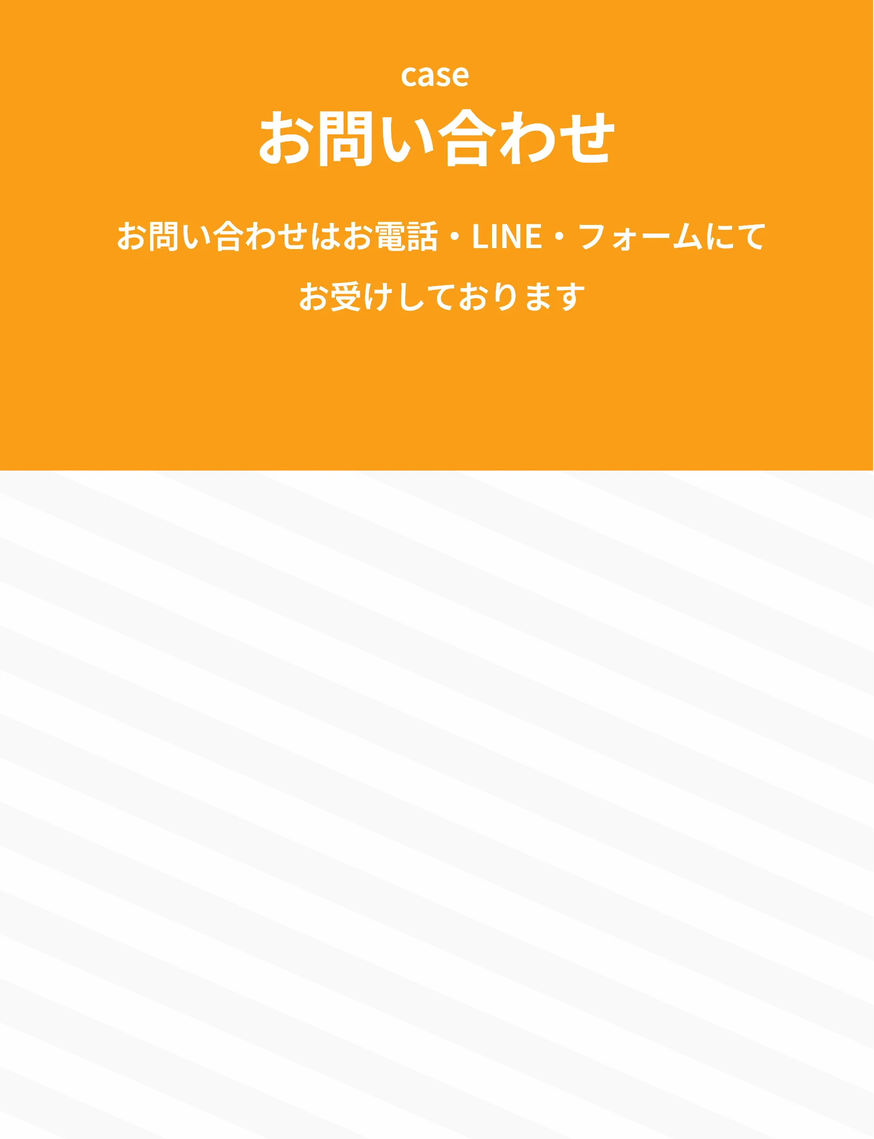 
case
お問い合わせ
お問い合わせはお電話・LINE・フォームにてお受けしております